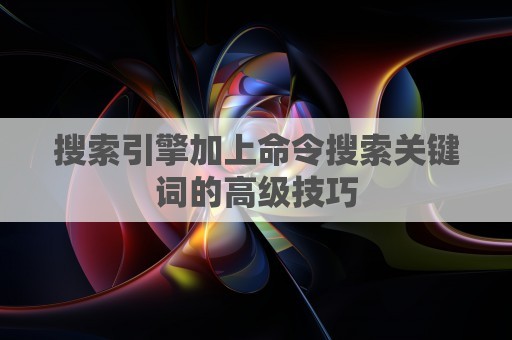 搜索引擎加上命令搜索关键词的高级技巧